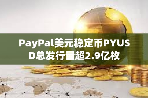 PayPal美元稳定币PYUSD总发行量超2.9亿枚