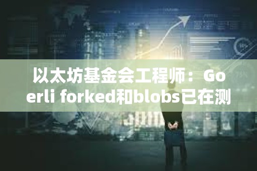 以太坊基金会工程师：Goerli forked和blobs已在测试网上启用