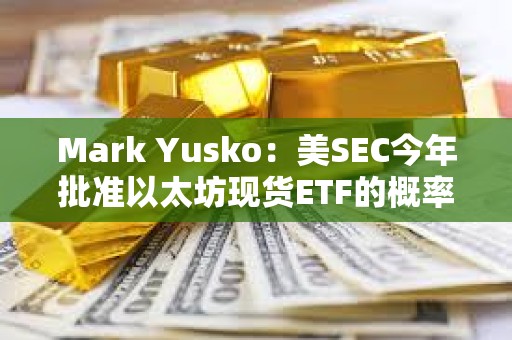 Mark Yusko：美SEC今年批准以太坊现货ETF的概率不到50%