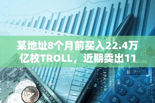 某地址8个月前买入22.4万亿枚TROLL，近期卖出11.9万亿枚TROLL