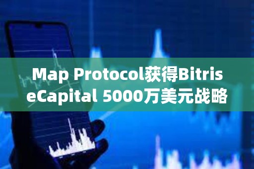 Map Protocol获得BitriseCapital 5000万美元战略投资