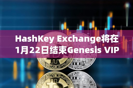 HashKey Exchange将在1月22日结束Genesis VIP预购，并于当日进行随机分发和交易