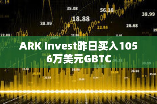 ARK Invest昨日买入1056万美元GBTC