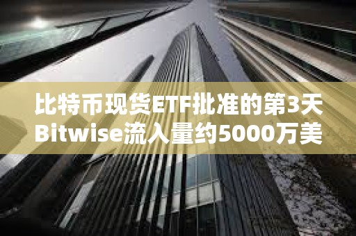 比特币现货ETF批准的第3天Bitwise流入量约5000万美元