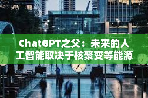 ChatGPT之父：未来的人工智能取决于核聚变等能源突破