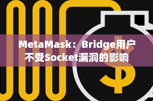 MetaMask：Bridge用户不受Socket漏洞的影响