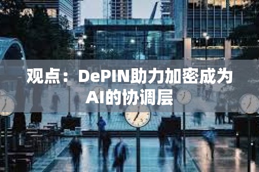 观点：DePIN助力加密成为AI的协调层