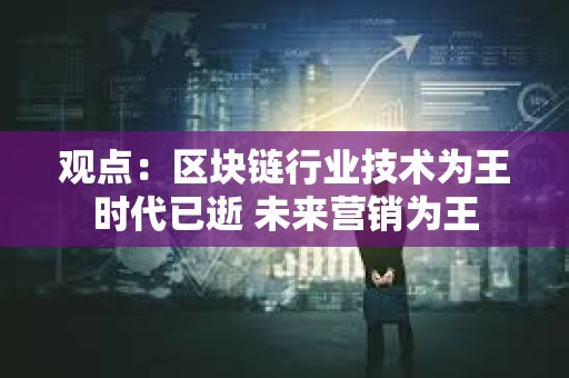 观点：区块链行业技术为王时代已逝 未来营销为王