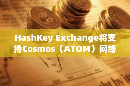 HashKey Exchange将支持Cosmos（ATOM）网络升级