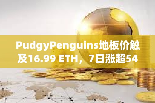 PudgyPenguins地板价触及16.99 ETH，7日涨超54%