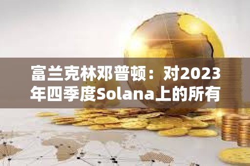 富兰克林邓普顿：对2023年四季度Solana上的所有活动印象深刻