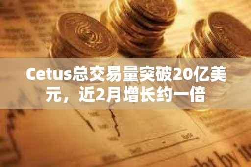 Cetus总交易量突破20亿美元，近2月增长约一倍