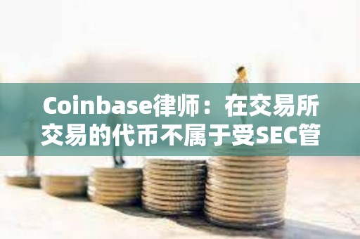 Coinbase律师：在交易所交易的代币不属于受SEC管辖的证券