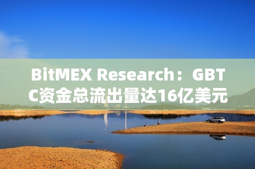 BitMEX Research：GBTC资金总流出量达16亿美元