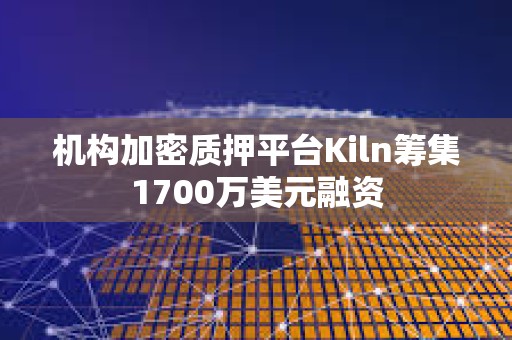 机构加密质押平台Kiln筹集1700万美元融资