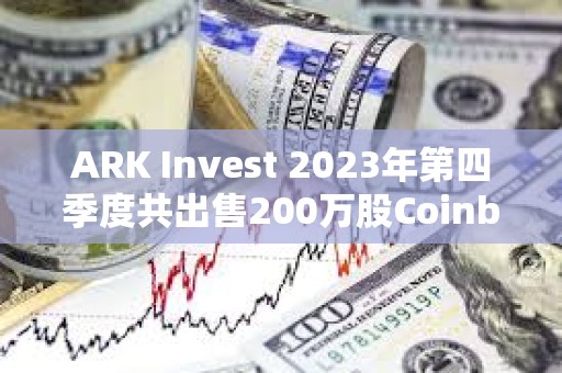 ARK Invest 2023年第四季度共出售200万股Coinbase股票