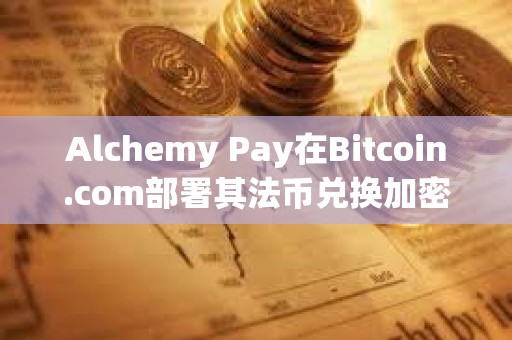 Alchemy Pay在Bitcoin.com部署其法币兑换加密货币服务