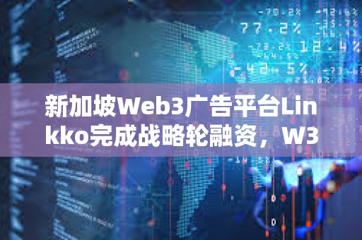 新加坡Web3广告平台Linkko完成战略轮融资，W3M Ventures领投