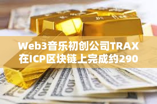 Web3音乐初创公司TRAX在ICP区块链上完成约290万美元融资