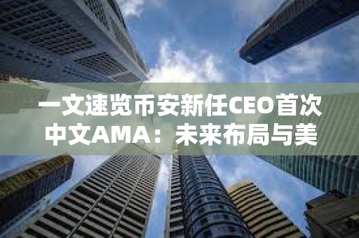 一文速览币安新任CEO首次中文AMA：未来布局与美国驻派“合规官员”如何运作