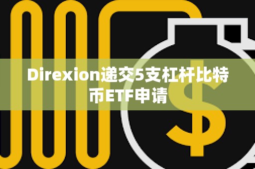 Direxion递交5支杠杆比特币ETF申请