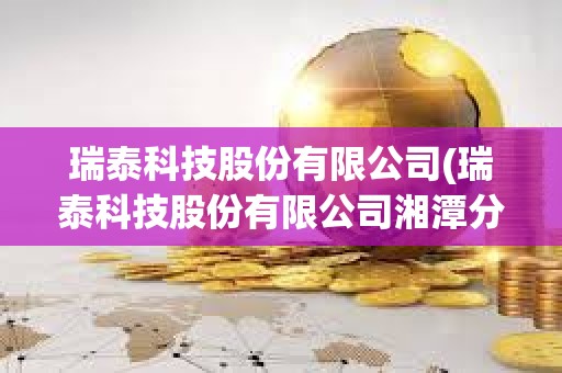 瑞泰科技股份有限公司(瑞泰科技股份有限公司湘潭分公司)