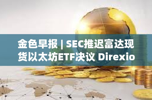 金色早报 | SEC推迟富达现货以太坊ETF决议 Direxion递交5支杠杆比特币ETF申请