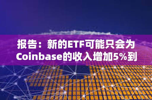 报告：新的ETF可能只会为Coinbase的收入增加5%到10%