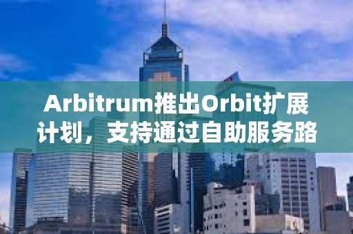 Arbitrum推出Orbit扩展计划，支持通过自助服务路径启动自定义Orbit链