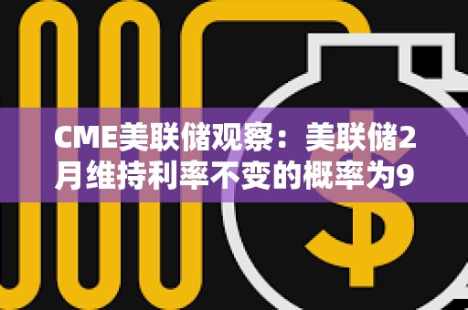 CME美联储观察：美联储2月维持利率不变的概率为97.4%