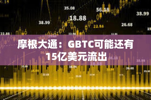 摩根大通：GBTC可能还有15亿美元流出