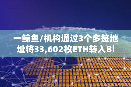 一鲸鱼/机构通过3个多签地址将33,602枚ETH转入Binance