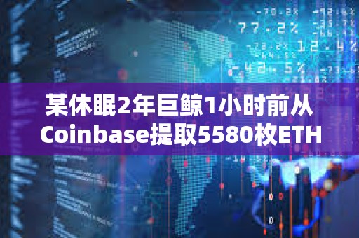 某休眠2年巨鲸1小时前从Coinbase提取5580枚ETH