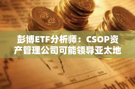 彭博ETF分析师：CSOP资产管理公司可能领导亚太地区现货数字资产ETF竞赛