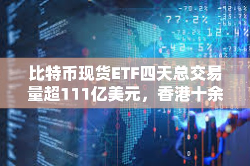 比特币现货ETF四天总交易量超111亿美元，香港十余家基金公司正积极筹备