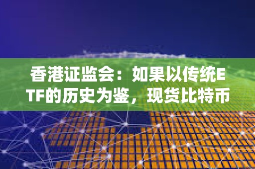 香港证监会：如果以传统ETF的历史为鉴，现货比特币ETF的审批过程可能需要数周至数月的时间