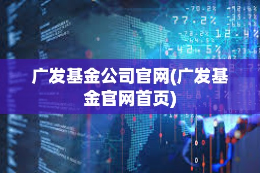 广发基金公司官网(广发基金官网首页)