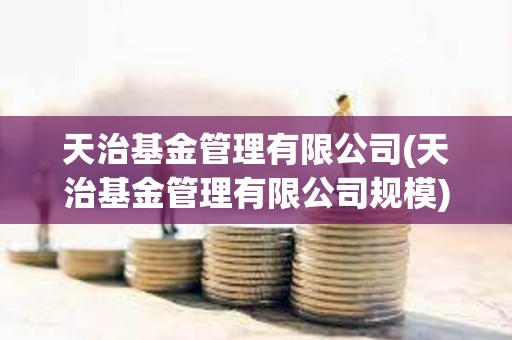 天治基金管理有限公司(天治基金管理有限公司规模)