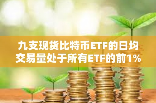 九支现货比特币ETF的日均交易量处于所有ETF的前1%