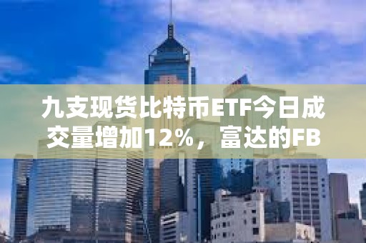 九支现货比特币ETF今日成交量增加12%，富达的FBTC领跑