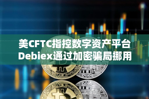 美CFTC指控数字资产平台Debiex通过加密骗局挪用超230万美元的客户资产