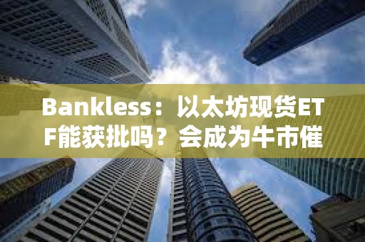 Bankless：以太坊现货ETF能获批吗？会成为牛市催化剂吗？