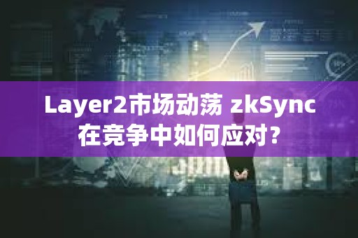 Layer2市场动荡 zkSync在竞争中如何应对？