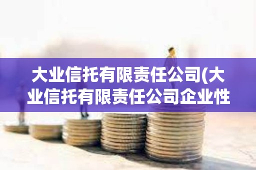 大业信托有限责任公司(大业信托有限责任公司企业性质)