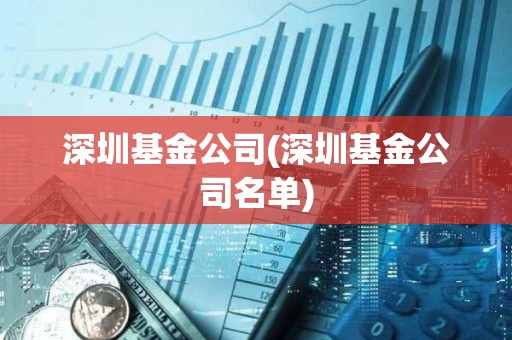 深圳基金公司(深圳基金公司名单)