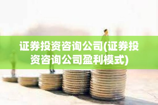 证券投资咨询公司(证券投资咨询公司盈利模式)