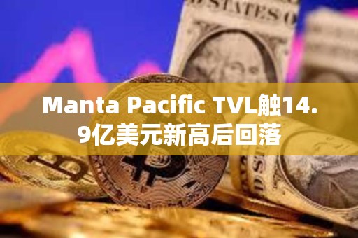 Manta Pacific TVL触14.9亿美元新高后回落