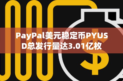 PayPal美元稳定币PYUSD总发行量达3.01亿枚