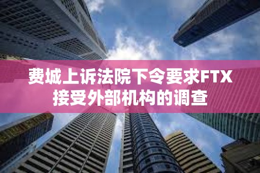 费城上诉法院下令要求FTX接受外部机构的调查