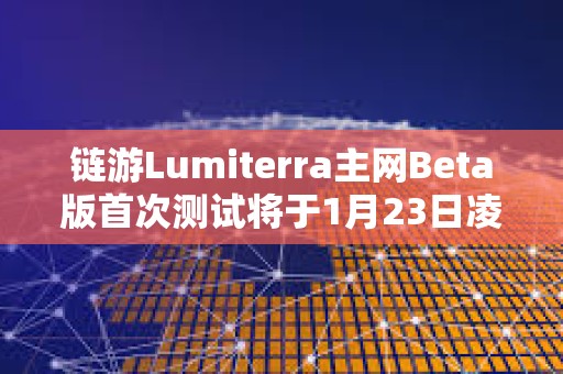 链游Lumiterra主网Beta版首次测试将于1月23日凌晨结束